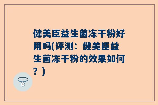 健美臣益生菌冻干粉好用吗(评测：健美臣益生菌冻干粉的效果如何？)