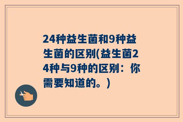 24种益生菌和9种益生菌的区别(益生菌24种与9种的区别：你需要知道的。)