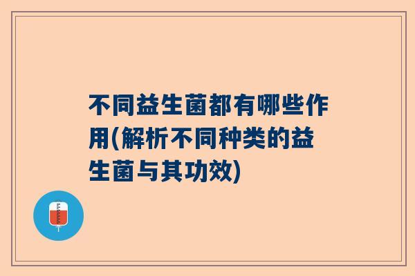 不同益生菌都有哪些作用(解析不同种类的益生菌与其功效)