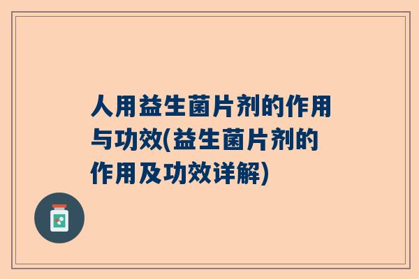 人用益生菌片剂的作用与功效(益生菌片剂的作用及功效详解)