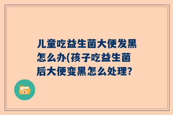 儿童吃益生菌大便发黑怎么办(孩子吃益生菌后大便变黑怎么处理？