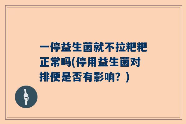 一停益生菌就不拉粑粑正常吗(停用益生菌对排便是否有影响？)