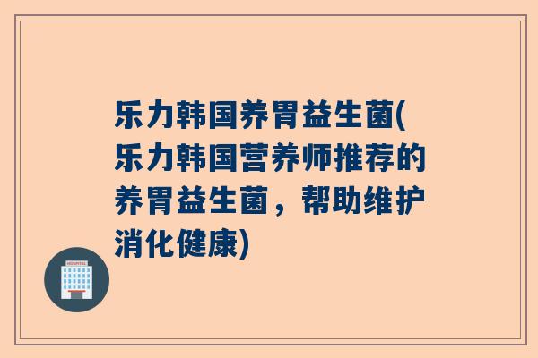 乐力韩国养胃益生菌(乐力韩国营养师推荐的养胃益生菌，帮助维护消化健康)
