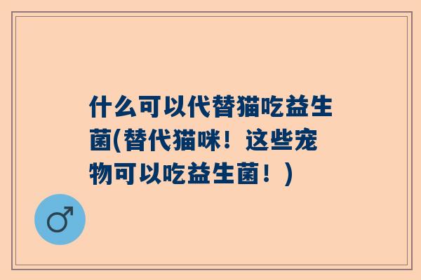 什么可以代替猫吃益生菌(替代猫咪！这些宠物可以吃益生菌！)