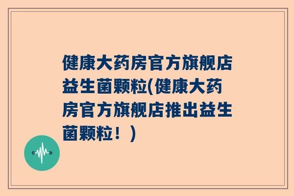 健康大药房官方旗舰店益生菌颗粒(健康大药房官方旗舰店推出益生菌颗粒！)