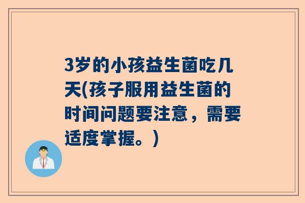 3岁的小孩益生菌吃几天(孩子服用益生菌的时间问题要注意，需要适度掌握。)