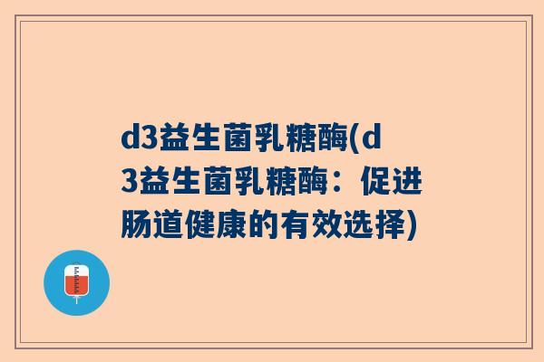 d3益生菌乳糖酶(d3益生菌乳糖酶：促进肠道健康的有效选择)