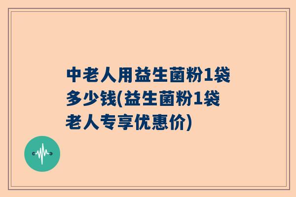中老人用益生菌粉1袋多少钱(益生菌粉1袋老人专享优惠价)