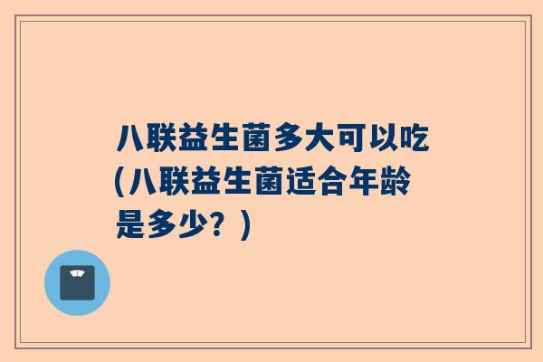 八联益生菌多大可以吃(八联益生菌适合年龄是多少？)