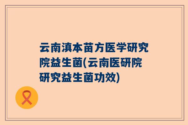 云南滇本苗方医学研究院益生菌(云南医研院研究益生菌功效)