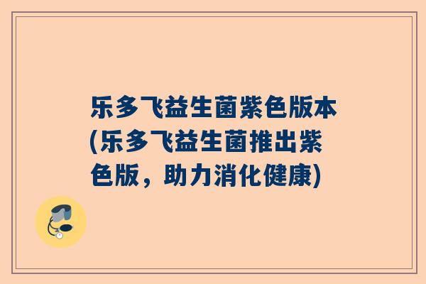 乐多飞益生菌紫色版本(乐多飞益生菌推出紫色版，助力消化健康)