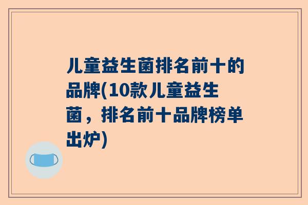 儿童益生菌排名前十的品牌(10款儿童益生菌，排名前十品牌榜单出炉)