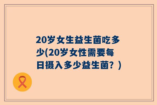 20岁女生益生菌吃多少(20岁女性需要每日摄入多少益生菌？)