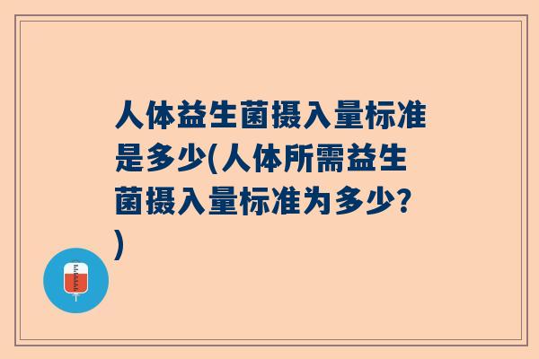 人体益生菌摄入量标准是多少(人体所需益生菌摄入量标准为多少？)