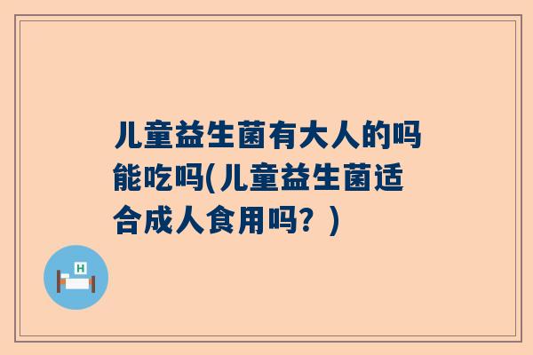 儿童益生菌有大人的吗能吃吗(儿童益生菌适合成人食用吗？)