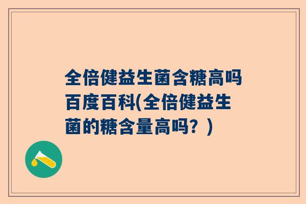 全倍健益生菌含糖高吗百度百科(全倍健益生菌的糖含量高吗？)