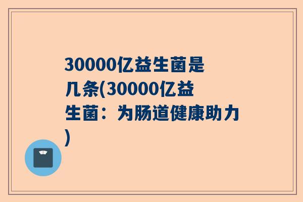 30000亿益生菌是几条(30000亿益生菌：为肠道健康助力)