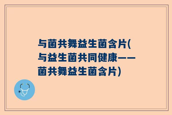 与菌共舞益生菌含片(与益生菌共同健康——菌共舞益生菌含片)