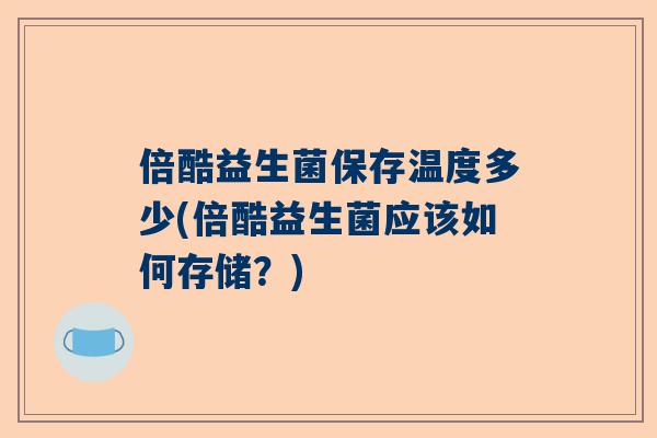 倍酷益生菌保存温度多少(倍酷益生菌应该如何存储？)