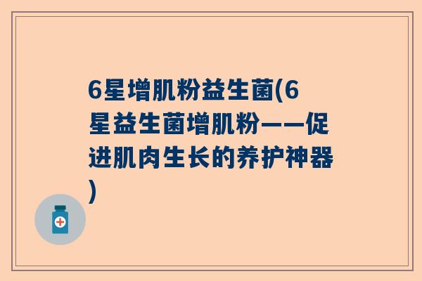 6星增肌粉益生菌(6星益生菌增肌粉——促进肌肉生长的养护神器)