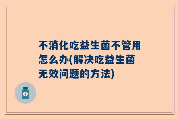 不消化吃益生菌不管用怎么办(解决吃益生菌无效问题的方法)