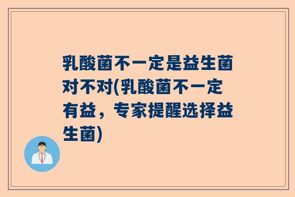 乳酸菌不一定是益生菌对不对(乳酸菌不一定有益，专家提醒选择益生菌)