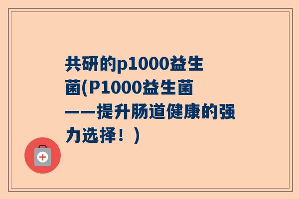 共研的p1000益生菌(P1000益生菌——提升肠道健康的强力选择！)