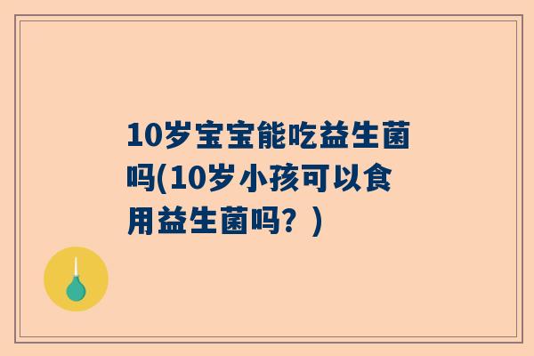 10岁宝宝能吃益生菌吗(10岁小孩可以食用益生菌吗？)