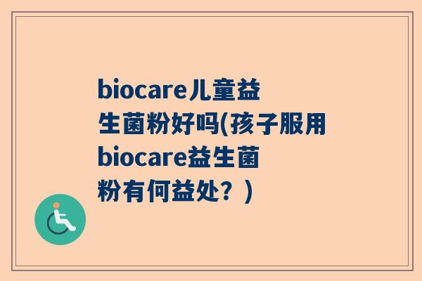 biocare儿童益生菌粉好吗(孩子服用biocare益生菌粉有何益处？)
