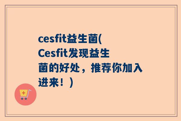cesfit益生菌(Cesfit发现益生菌的好处，推荐你加入进来！)