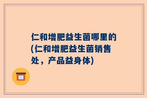 仁和增肥益生菌哪里的(仁和增肥益生菌销售处，产品益身体)