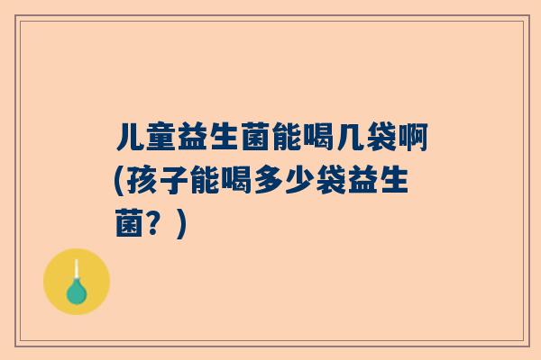 儿童益生菌能喝几袋啊(孩子能喝多少袋益生菌？)