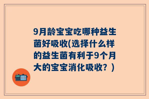 9月龄宝宝吃哪种益生菌好吸收(选择什么样的益生菌有利于9个月大的宝宝消化吸收？)