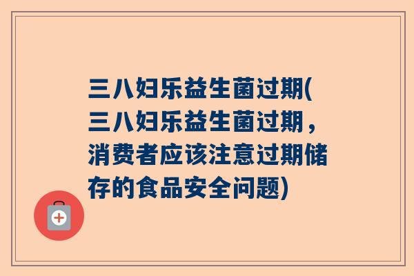 三八妇乐益生菌过期(三八妇乐益生菌过期，消费者应该注意过期储存的食品安全问题)