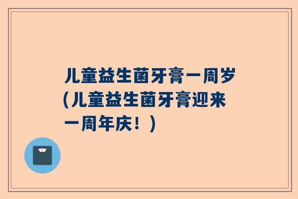 儿童益生菌牙膏一周岁(儿童益生菌牙膏迎来一周年庆！)