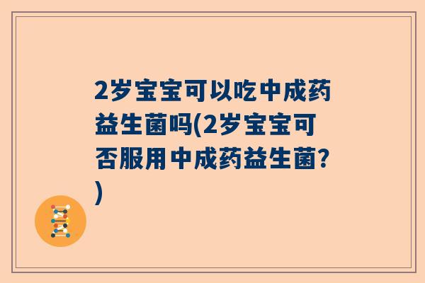 2岁宝宝可以吃中成药益生菌吗(2岁宝宝可否服用中成药益生菌？)