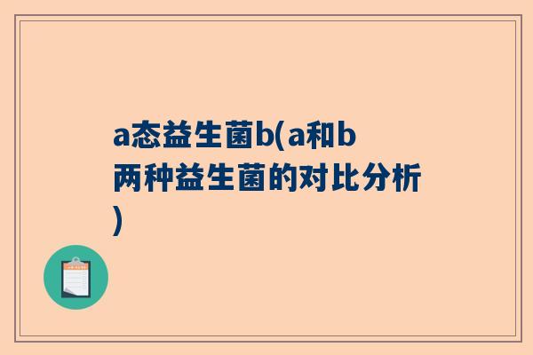 a态益生菌b(a和b两种益生菌的对比分析)