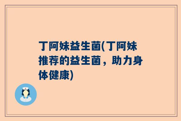 丁阿妹益生菌(丁阿妹推荐的益生菌，助力身体健康)