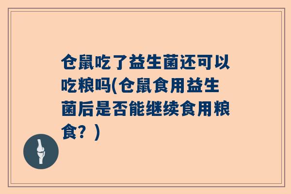 仓鼠吃了益生菌还可以吃粮吗(仓鼠食用益生菌后是否能继续食用粮食？)
