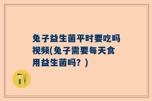 兔子益生菌平时要吃吗视频(兔子需要每天食用益生菌吗？)