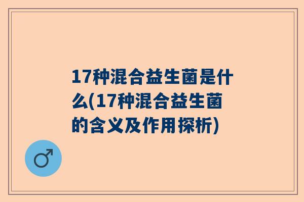 17种混合益生菌是什么(17种混合益生菌的含义及作用探析)