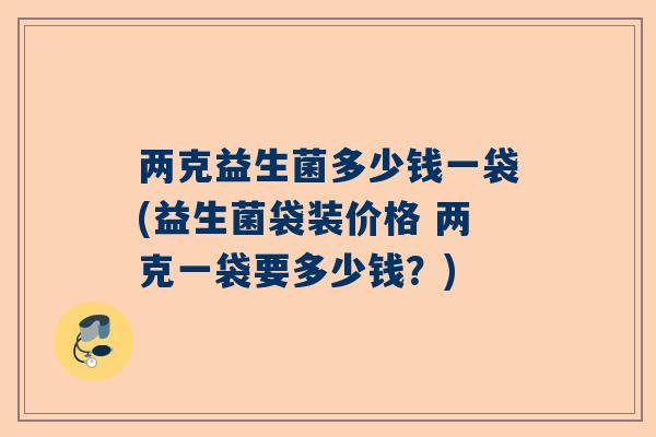 两克益生菌多少钱一袋(益生菌袋装价格 两克一袋要多少钱？)