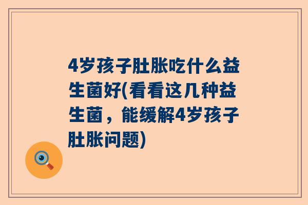 4岁孩子肚胀吃什么益生菌好(看看这几种益生菌，能缓解4岁孩子肚胀问题)