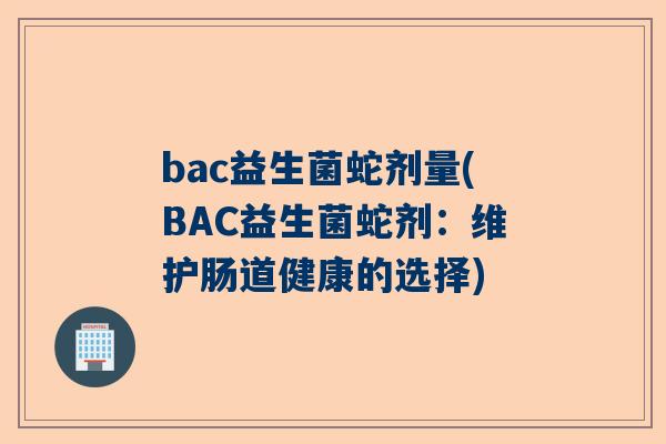 bac益生菌蛇剂量(BAC益生菌蛇剂：维护肠道健康的选择)