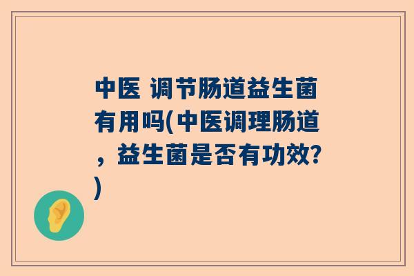 中医 调节肠道益生菌有用吗(中医调理肠道，益生菌是否有功效？)