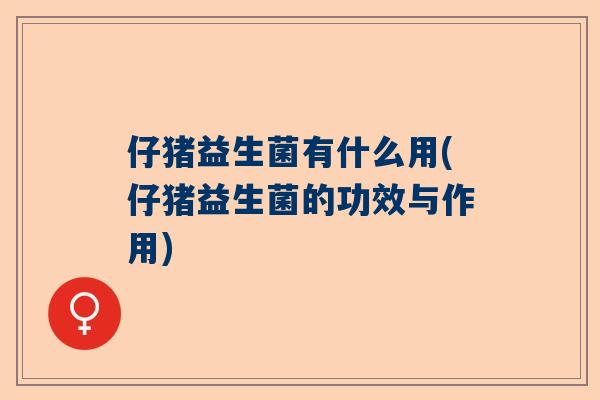 仔猪益生菌有什么用(仔猪益生菌的功效与作用)