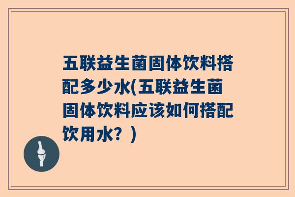 五联益生菌固体饮料搭配多少水(五联益生菌固体饮料应该如何搭配饮用水？)