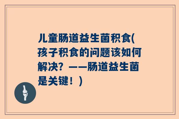 儿童肠道益生菌积食(孩子积食的问题该如何解决？——肠道益生菌是关键！)