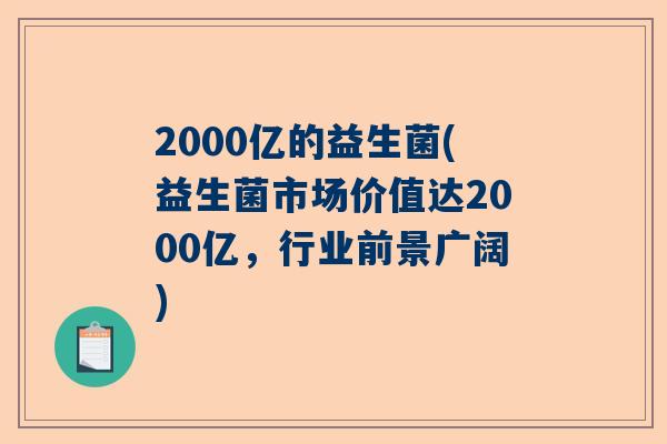 2000亿的益生菌(益生菌市场价值达2000亿，行业前景广阔)