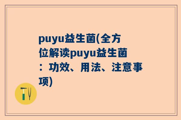 puyu益生菌(全方位解读puyu益生菌：功效、用法、注意事项)